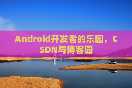 Android开发者的乐园，CSDN与博客园
